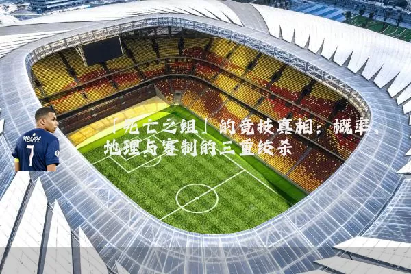 「死亡之组」的竞技真相:概率、地理与赛制的三重绞杀