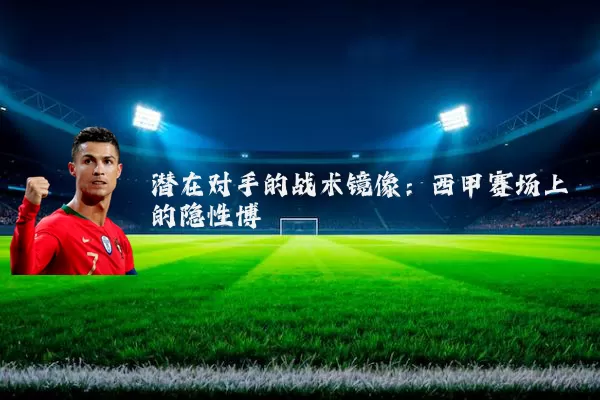 潜在对手的战术镜像:西甲赛场上的隐性博弈