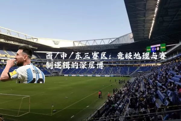 西/中/东三赛区：竞技地理与赛制逻辑的深层博弈