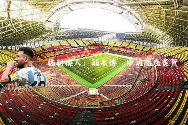 临时换人：战术博弈中的隐性变量