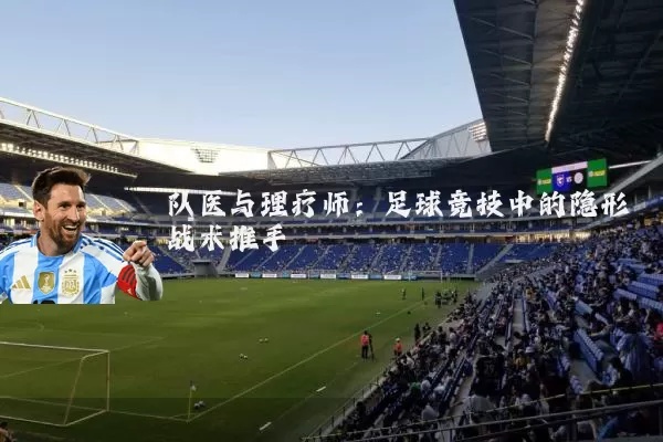 队医与理疗师:足球竞技中的隐形战术推手